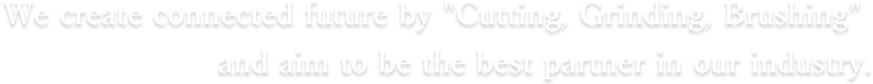 We create connected future by 'Cutting, Grinding, Brushing' and aim to be the best partner in our industry.